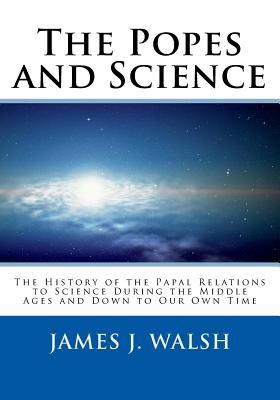 The Popes and Science: The History of the Papal Relations to Science During the Middle Ages and Down to Our Own Time - St Athanasius Press (Editor), and Walsh, James J