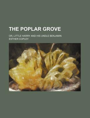 The Poplar Grove: Or, Little Harry and His Undle Benjamin - Copley, Esther