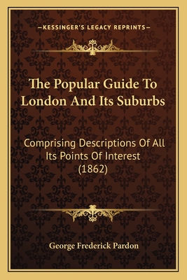 The Popular Guide To London And Its Suburbs: Comprising Descriptions Of All Its Points Of Interest (1862) - Pardon, George Frederick