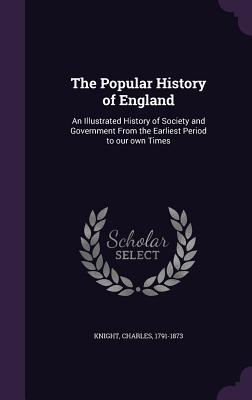 The Popular History of England: An Illustrated History of Society and Government From the Earliest Period to our own Times - Knight, Charles