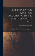 The Population Question According to T. R. Malthus and J. S. Mill: Giving the Malthusian Theory of Overpopulation