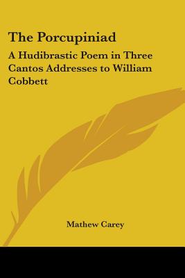 The Porcupiniad: A Hudibrastic Poem in Three Cantos Addresses to William Cobbett - Carey, Mathew