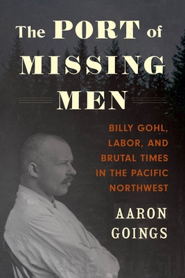 The Port of Missing Men: Billy Gohl, Labor, and Brutal Times in the Pacific Northwest - Goings, Aaron