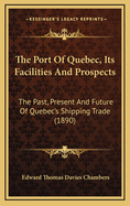 The Port of Quebec, Its Facilities and Prospects: The Past, Present and Future of Quebec's Shipping Trade (1890)