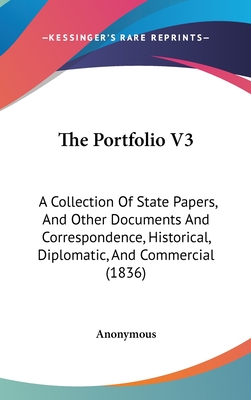 The Portfolio V3: A Collection of State Papers, and Other Documents and Correspondence, Historical, Diplomatic, and Commercial (1836) - Anonymous