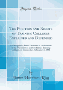 The Position and Rights of Training Colleges Explained and Defended: An Inaugural Address Delivered to the Students of the Westminster and Southlands Training Colleges, on Wednesday, February 1st, 1882 (Classic Reprint)