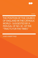 The Position of the Church of England in the Catholic World: Suggested by a Perusal of C, of the Tracts for the Times (Classic Reprint)