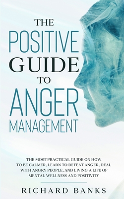 The Positive Guide to Anger Management: The Most Practical Guide on How to Be Calmer, Learn to Defeat Anger, Deal with Angry People, and Living a Life of Mental Wellness and Positivity - Banks, Richard