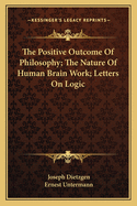 The Positive Outcome of Philosophy: The Nature of Human Brain Work. Letters on Logic. the Positive Outcome of Philosophy