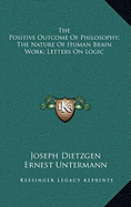 The Positive Outcome Of Philosophy; The Nature Of Human Brain Work; Letters On Logic - Dietzgen, Joseph, and Untermann, Ernest (Translated by)