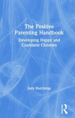 The Positive Parenting Handbook: Developing happy and confident children - Hutchings, Judy