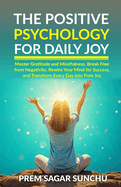 The Positive Psychology for Daily Joy: Master Gratitude and Mindfulness, Break Free from Negativity, Rewire Your Mind for Success, and Transform Every Day into Pure Joy