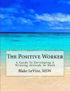 The Positive Worker: A Guide to Developing a Winning Attitude at Work