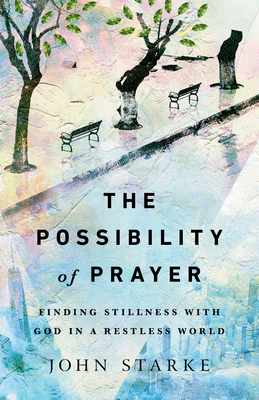 The Possibility of Prayer: Finding Stillness with God in a Restless World - Starke, John