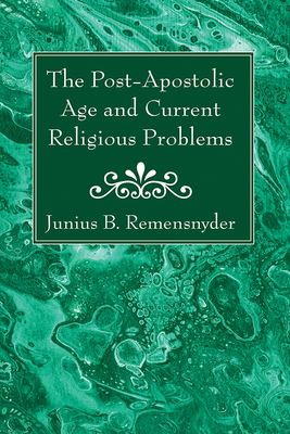 The Post-Apostolic Age and Current Religious Problems - Remensnyder, Junius B