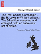 The Post Chaise Companion ... [By R. Lewis or William Wilson.] the 3D Edition, Corrected and Enlarged, with an Entire New Set of Plates.