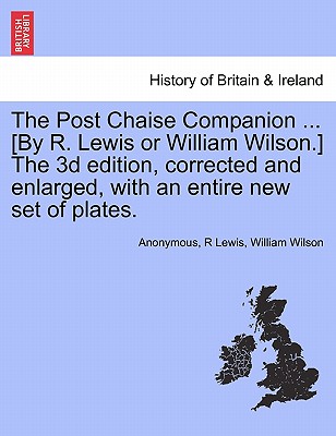 The Post Chaise Companion ... [By R. Lewis or William Wilson.] the 3D Edition, Corrected and Enlarged, with an Entire New Set of Plates. - Anonymous, and Lewis, R, and Wilson, William