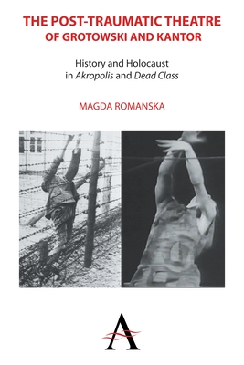 The Post-traumatic Theatre of Grotowski and Kantor: History and Holocaust in 'Akropolis' and 'Dead Class' - Romanska, Magda, and Cioffi, Kathleen (Foreword by)