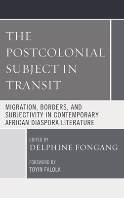 The Postcolonial Subject in Transit: Migration, Borders and Subjectivity in Contemporary African Diaspora Literature - Fongang, Delphine (Editor), and Falola, Toyin (Foreword by), and Afolayan, Bosede Funke (Contributions by)