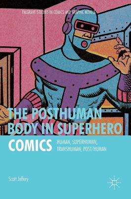 The Posthuman Body in Superhero Comics: Human, Superhuman, Transhuman, Post/Human - Jeffery, Scott