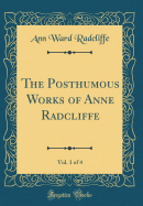 The Posthumous Works of Anne Radcliffe, Vol. 1 of 4 (Classic Reprint)