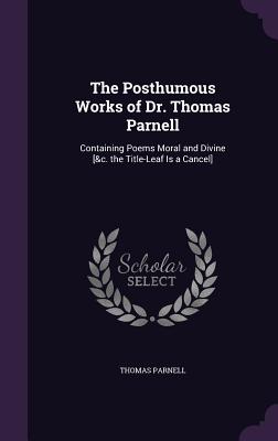 The Posthumous Works of Dr. Thomas Parnell: Containing Poems Moral and Divine [&c. the Title-Leaf Is a Cancel] - Parnell, Thomas