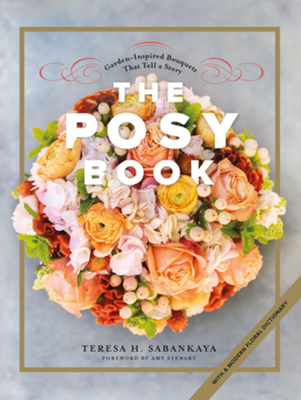 The Posy Book: Garden-Inspired Bouquets That Tell a Story - Sabankaya, Teresa H, and Stewart, Amy (Foreword by)
