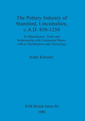 The pottery industry of Stamford, Lincolnshire c.A.D. 850-1250: Its Manufacture, Trade and Relationship with Continental Wares, with a Classification and Chronology - Kilmurry, Kathy