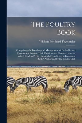 The Poultry Book: Comprising the Breading and Management of Profitable and Ornamental Poultry, Their Qualities and Characteristics; to Which Is Added "The Standard of Excellence in Exhibition Birds," Authorized by the Poultry Club - Tegetmeier, William Bernhard