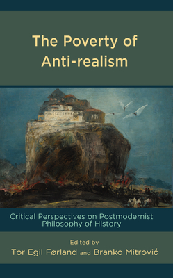 The Poverty of Anti-Realism: Critical Perspectives on Postmodernist Philosophy of History - Frland, Tor Egil (Editor), and Mitrovic, Branko (Editor), and Timmins, Adam (Contributions by)
