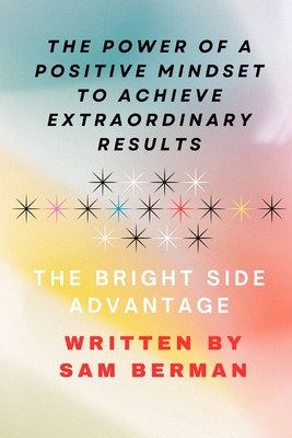The Power of a Positive Mindset to Achieve Extraordinary Results or The Bright Side Advantage - Berman, Sam