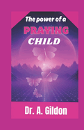 The Power of a Praying Child: A 20-day Guide to discovering God's powerful and effective scripture-based prayer's for your child, boy's and girl's