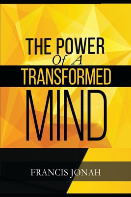 The Power Of A Transformed Mind: How To Win The Battle Of Life Using The Key Of A Systematically Renewed Mind - Jonah, Francis