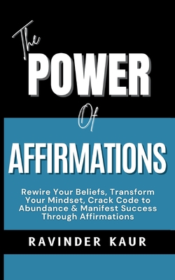 The Power of Affirmations: Rewire Your Beliefs, Transform Your Mindset, Crack Code to Abundance & Manifest Success Through Affirmations - Kaur, Ravinder