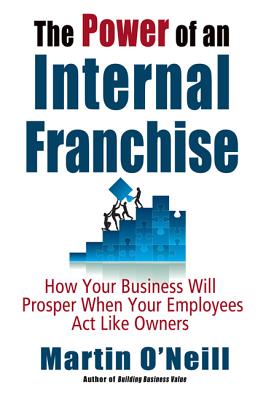 The Power of an Internal Franchise: How Your Business Will Prosper When Employees Act Like Owners - O'Neill, Martin