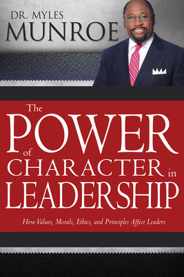 The Power of Character in Leadership: How Values, Morals, Ethics, and Principles Affect Leaders - Munroe, Myles, Dr.