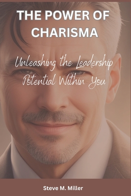 The Power of Charisma: Unleashing the Leadership Potential Within You - M Miller, Steve