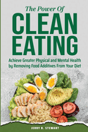 The Power of Clean Eating: Achieve Greater Physical and Mental Health by Removing Food Additives From Your Diet