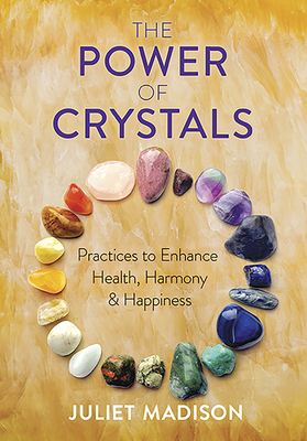 The Power of Crystals: Practices to Enhance Health, Harmony, and Happiness - Madison, Juliet