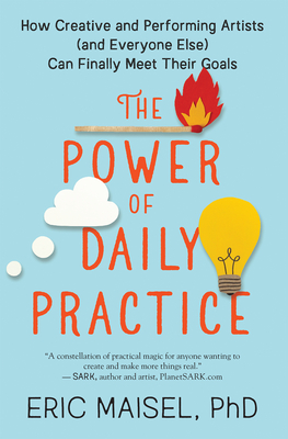The Power of Daily Practice: How Creative and Performing Artists (and Everyone Else) Can Finally Meet Their Goals - Maisel, Eric, PhD