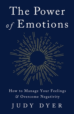 The Power of Emotions: How to Manage Your Feelings and Overcome Negativity - Dyer, Judy