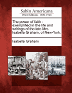 The Power of Faith: Exemplified in the Life and Writings of the Late Mrs. Isabella Graham