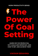 The Power Of Goal Setting: Learn Why Do People Fail, Why Goals Are Important, And How To Set, And Achieve Them?