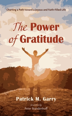 The Power of Gratitude: Charting a Path Toward a Joyous and Faith-Filled Life - Garry, Patrick M, and Brandenhoff, Peter (Foreword by)