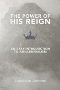The Power of His Reign: An Easy Introduction to Amillennialism