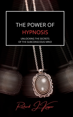 The Power of Hypnosis: Unlocking the Secrets of the Subconscious Mind - Kaspar, Richard J