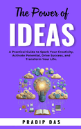 The Power of Ideas: A Practical Guide to Spark Your Creativity, Activate Potential, Drive Success, and Transform Your Life.