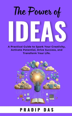 The Power of Ideas: A Practical Guide to Spark Your Creativity, Activate Potential, Drive Success, and Transform Your Life. - Das, Pradip