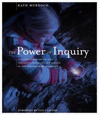 The Power of Inquiry: Teaching and Learning with Curiosity, Creativity and Purpose in the Contemporary Classroom - Murdoch, Kath, and Claxton, Guy (Foreword by)