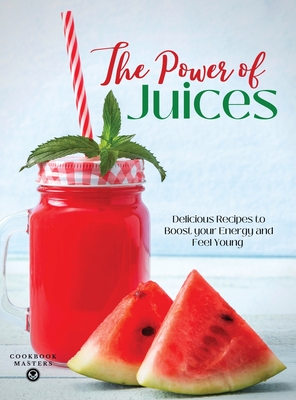 The Power of Juices: Delicious Recipes to Boost your Energy and Feel Young - Cookbook Masters